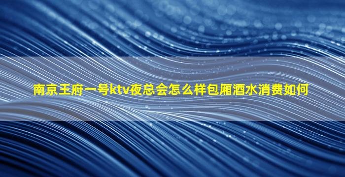 南京王府一号ktv夜总会怎么样包厢酒水消费如何